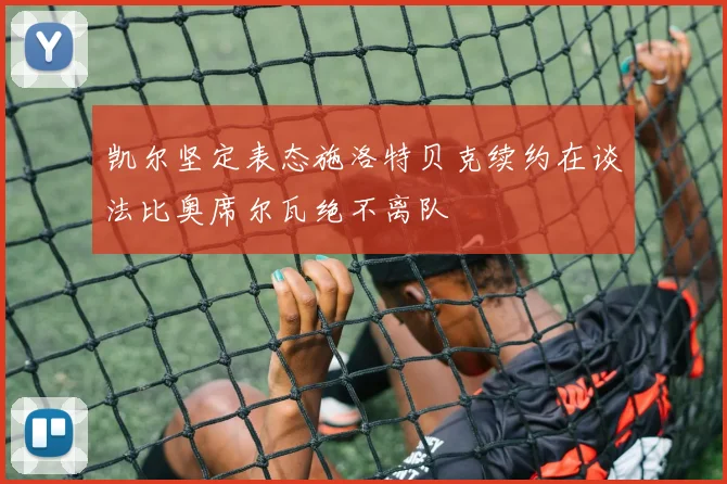 凯尔坚定表态施洛特贝克续约在谈法比奥席尔瓦绝不离队