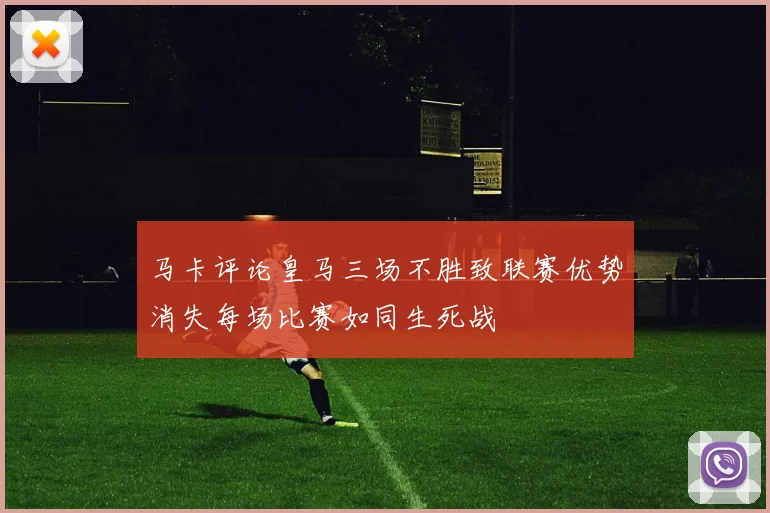 马卡评论皇马三场不胜致联赛优势消失每场比赛如同生死战