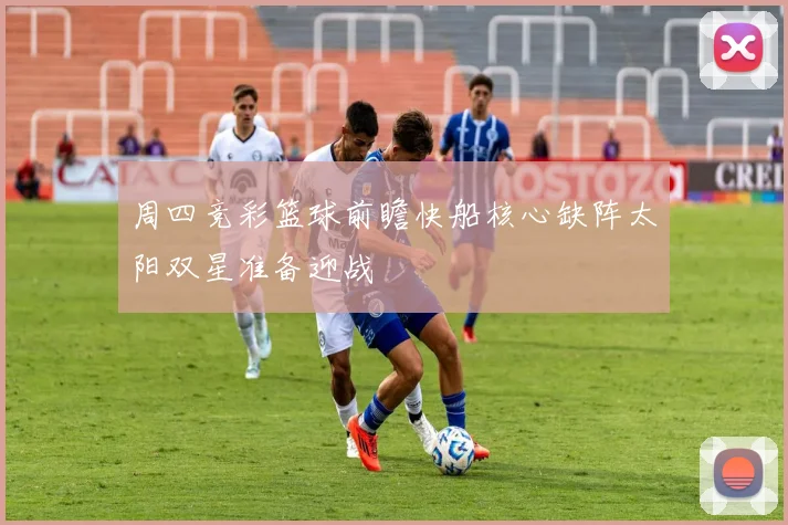 周四竞彩篮球前瞻快船核心缺阵太阳双星准备迎战