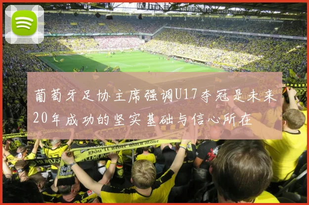 葡萄牙足协主席强调U17夺冠是未来20年成功的坚实基础与信心所在