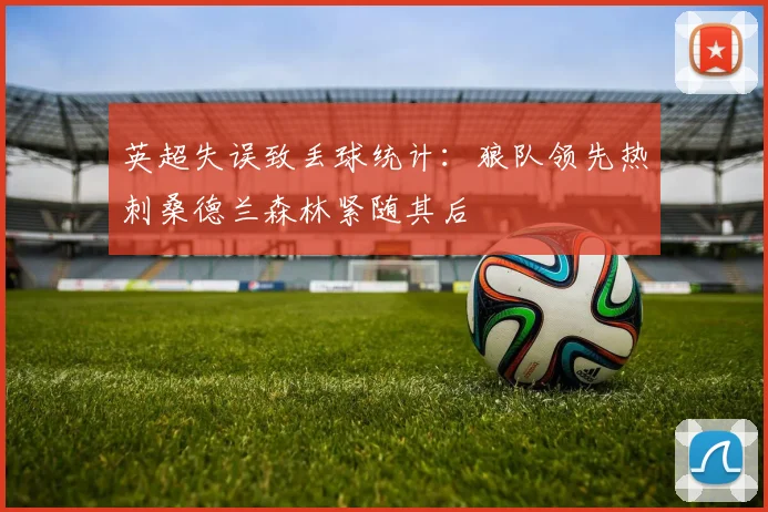 英超失误致丢球统计：狼队领先热刺桑德兰森林紧随其后