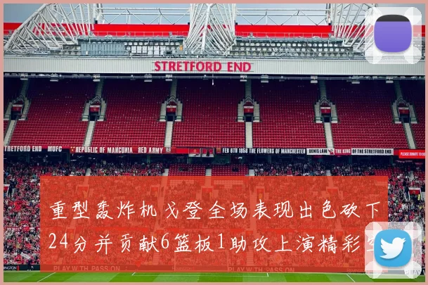 重型轰炸机戈登全场表现出色砍下24分并贡献6篮板1助攻上演精彩空接重扣