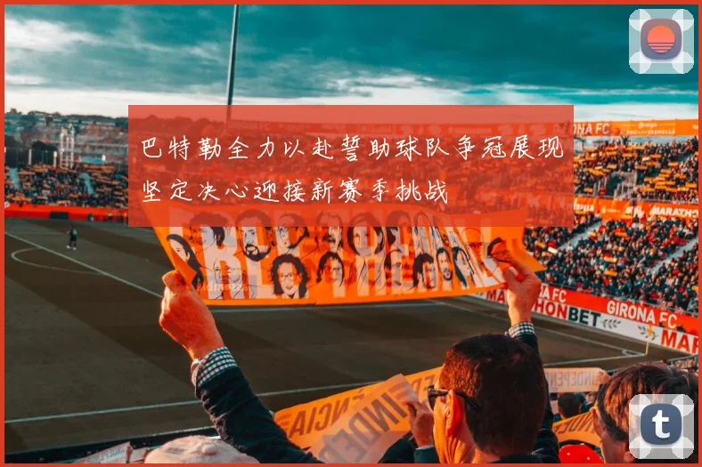 巴特勒全力以赴誓助球队争冠展现坚定决心迎接新赛季挑战