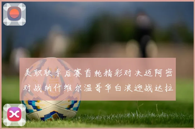 美职联季后赛首轮精彩对决迈阿密对战纳什维尔温哥华白浪迎战达拉斯