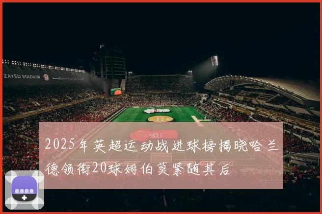 2025年英超运动战进球榜揭晓哈兰德领衔20球姆伯莫紧随其后