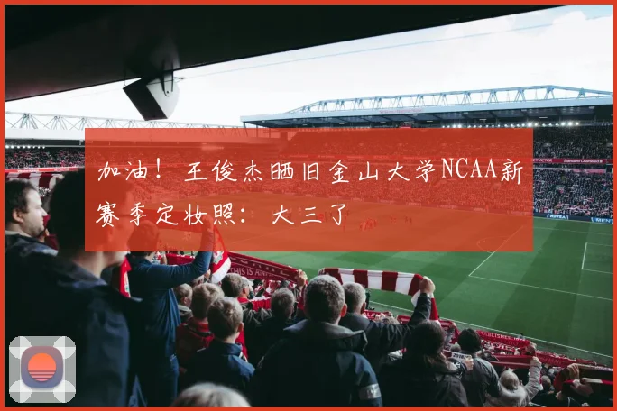 加油！王俊杰晒旧金山大学NCAA新赛季定妆照：大三了
