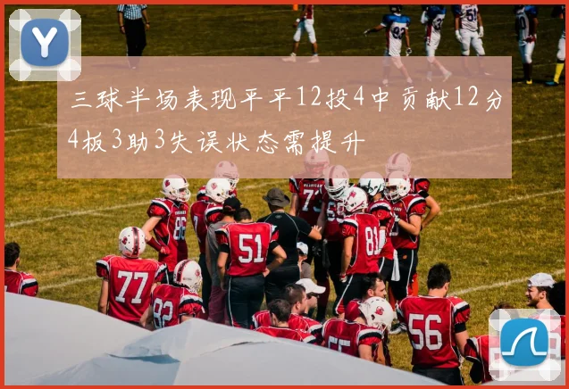 三球半场表现平平12投4中贡献12分4板3助3失误状态需提升