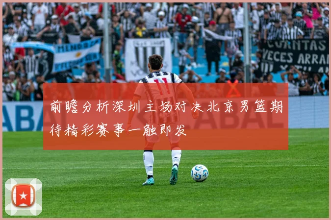 前瞻分析深圳主场对决北京男篮期待精彩赛事一触即发