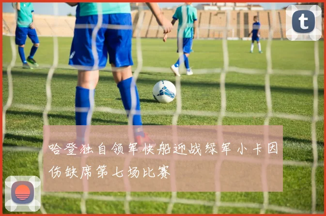 哈登独自领军快船迎战绿军小卡因伤缺席第七场比赛