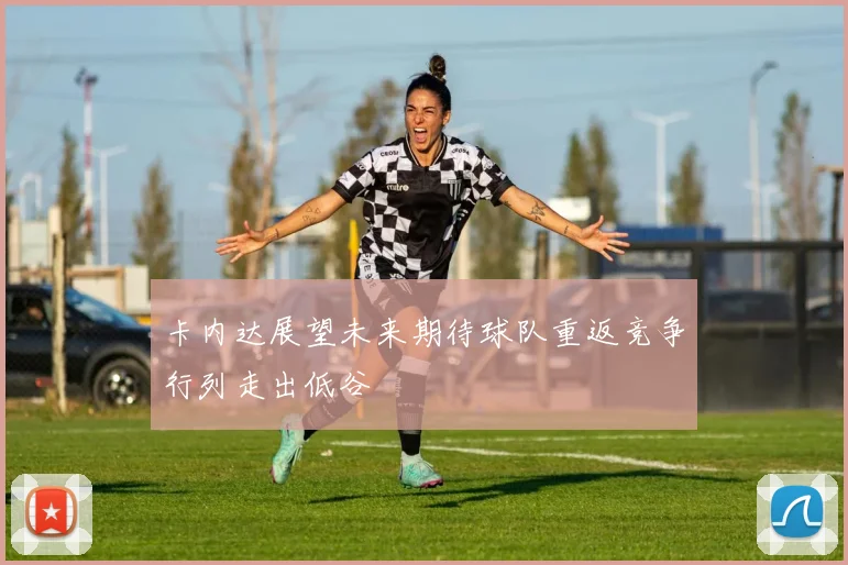 卡内达展望未来期待球队重返竞争行列走出低谷