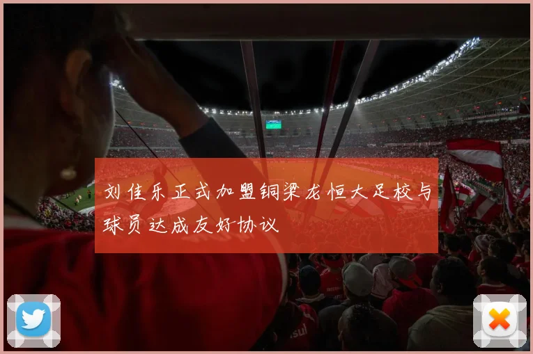 刘佳乐正式加盟铜梁龙恒大足校与球员达成友好协议