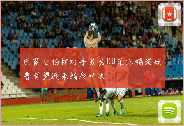 巴萨甘伯杯对手或为RB莱比锡诺坎普有望迎来精彩对决