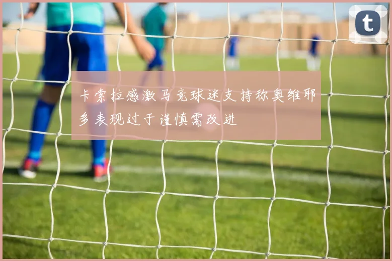 卡索拉感激马竞球迷支持称奥维耶多表现过于谨慎需改进