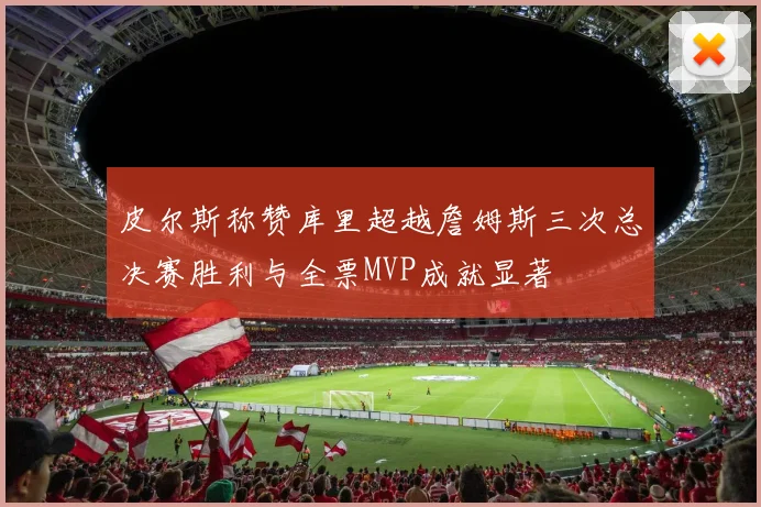 皮尔斯称赞库里超越詹姆斯三次总决赛胜利与全票MVP成就显著