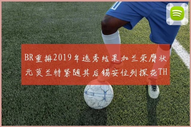 BR重排2019年选秀结果加兰荣膺状元莫兰特紧随其后锡安位列探花THT第30位