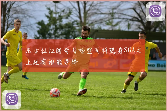 尼古拉拉胯奇与哈登同样隐身SGA之上还有谁能争锋