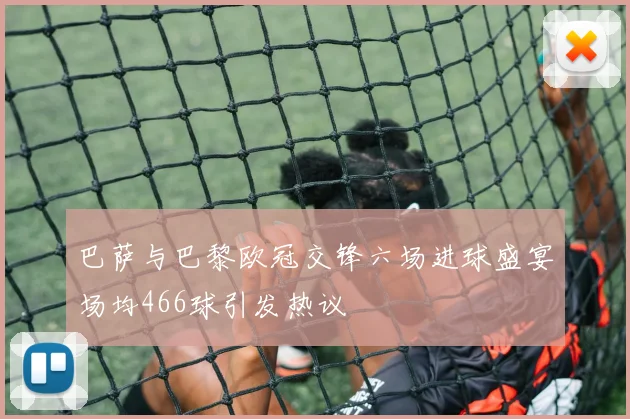 巴萨与巴黎欧冠交锋六场进球盛宴场均466球引发热议