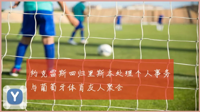 约克雷斯回归里斯本处理个人事务与葡萄牙体育友人聚会