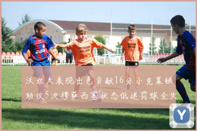 沃尔夫表现出色贡献16分小克莱顿助攻5次穆萨西塞状态低迷罚球全失