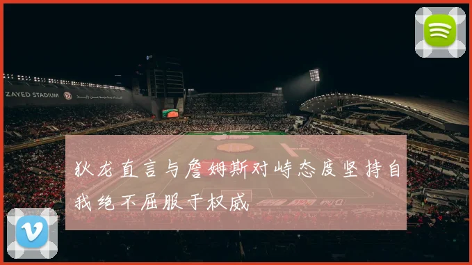 狄龙直言与詹姆斯对峙态度坚持自我绝不屈服于权威