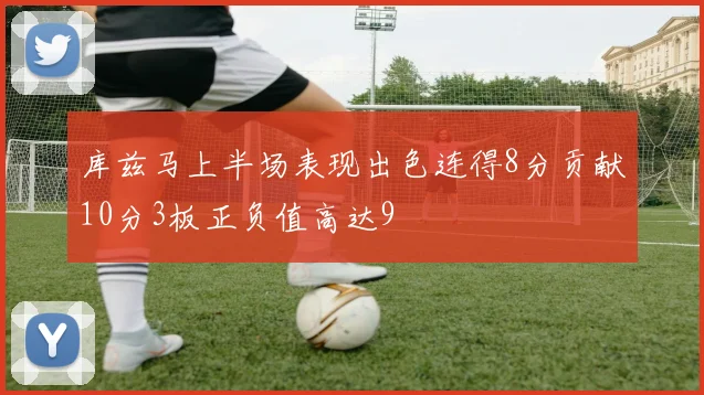 库兹马上半场表现出色连得8分贡献10分3板正负值高达9