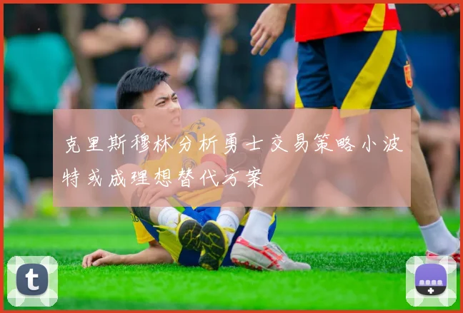 克里斯穆林分析勇士交易策略小波特或成理想替代方案