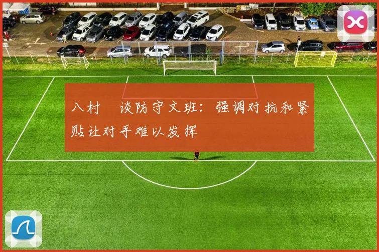 八村塁谈防守文班：强调对抗和紧贴让对手难以发挥