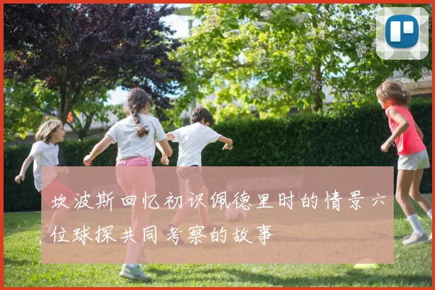 坎波斯回忆初识佩德里时的情景六位球探共同考察的故事