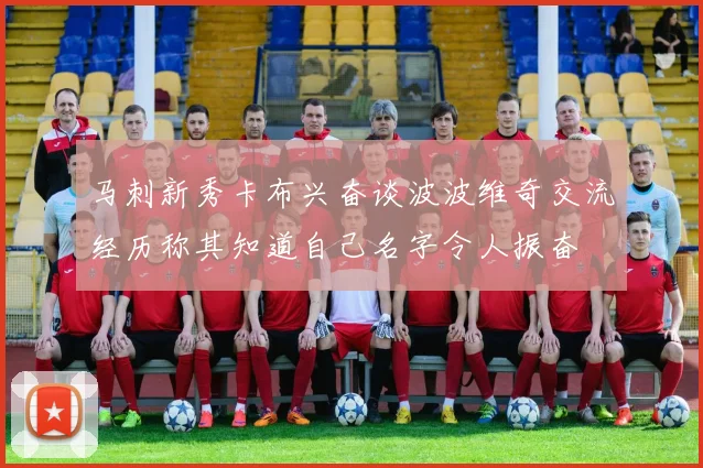 马刺新秀卡布兴奋谈波波维奇交流经历称其知道自己名字令人振奋