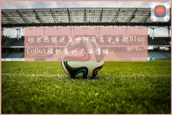 切尔西球迷高呼阿布名字举起BlueCoOut旗帜表达不满情绪