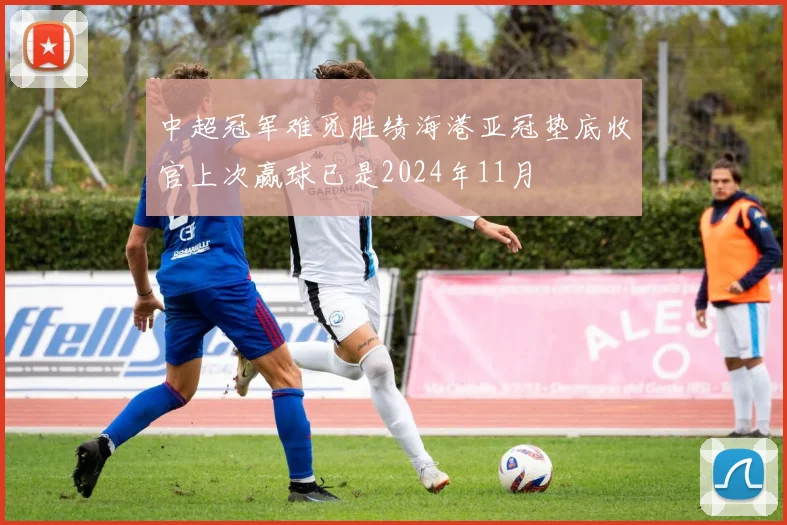 中超冠军难觅胜绩海港亚冠垫底收官上次赢球已是2024年11月