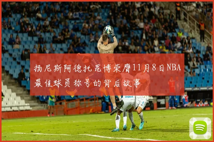 扬尼斯阿德托昆博荣膺11月8日NBA最佳球员称号的背后故事