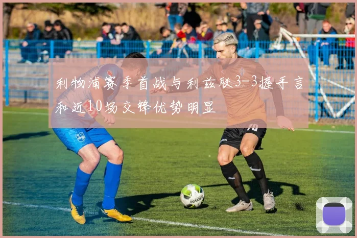 利物浦赛季首战与利兹联3-3握手言和近10场交锋优势明显