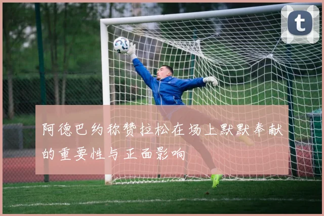 阿德巴约称赞拉松在场上默默奉献的重要性与正面影响