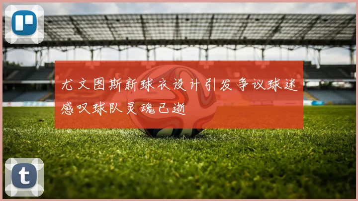 尤文图斯新球衣设计引发争议球迷感叹球队灵魂已逝
