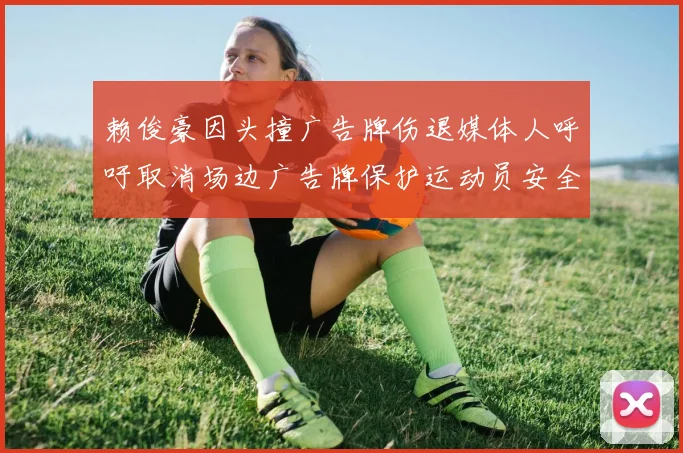 赖俊豪因头撞广告牌伤退媒体人呼吁取消场边广告牌保护运动员安全
