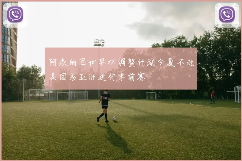 阿森纳因世界杯调整计划今夏不赴美国或亚洲进行季前赛