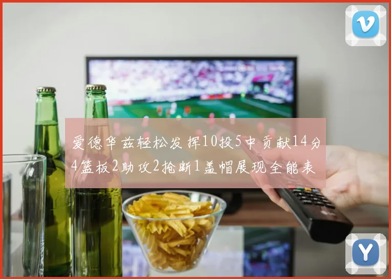 爱德华兹轻松发挥10投5中贡献14分4篮板2助攻2抢断1盖帽展现全能表现