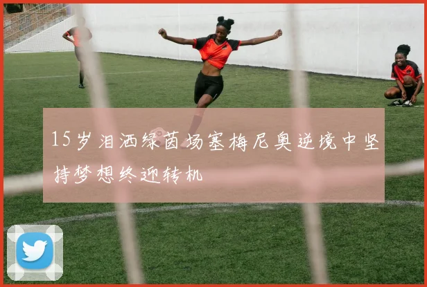 15岁泪洒绿茵场塞梅尼奥逆境中坚持梦想终迎转机