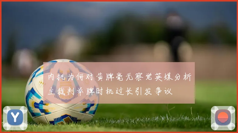 内托为何对黄牌毫无察觉英媒分析主裁判举牌时机过长引发争议