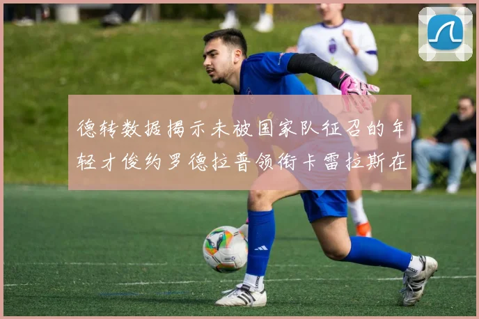 德转数据揭示未被国家队征召的年轻才俊约罗德拉普领衔卡雷拉斯在列