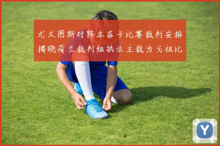 尤文图斯对阵本菲卡比赛裁判安排揭晓荷兰裁判组执法主裁为戈祖比尤克