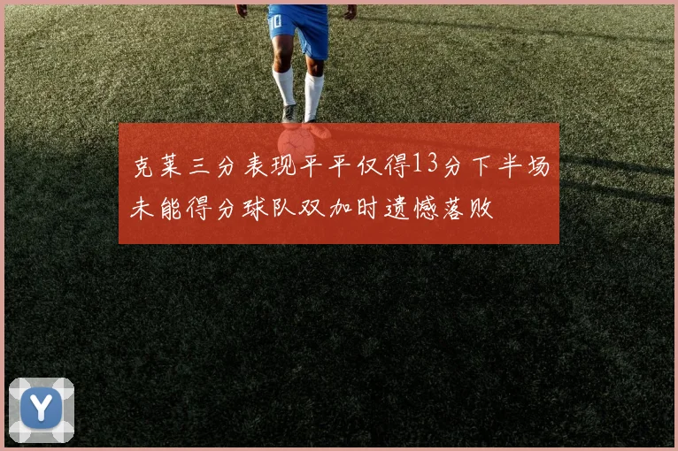 克莱三分表现平平仅得13分下半场未能得分球队双加时遗憾落败