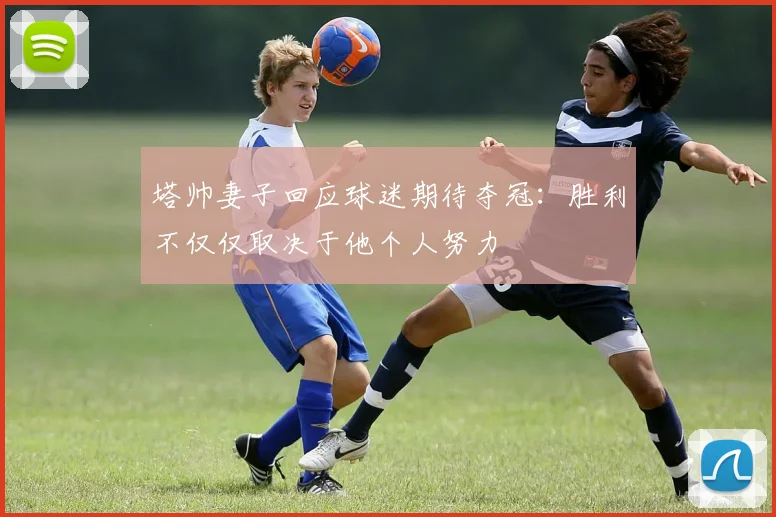 塔帅妻子回应球迷期待夺冠：胜利不仅仅取决于他个人努力