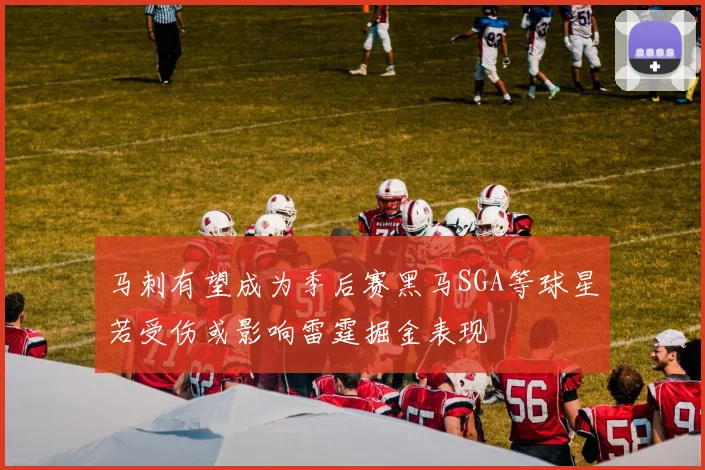 马刺有望成为季后赛黑马SGA等球星若受伤或影响雷霆掘金表现