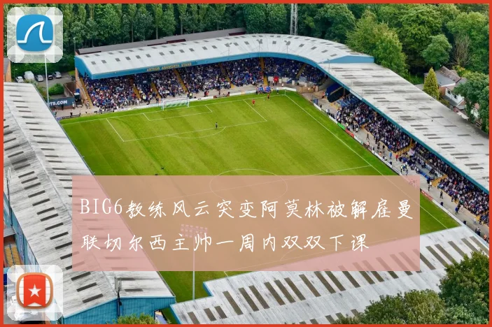 BIG6教练风云突变阿莫林被解雇曼联切尔西主帅一周内双双下课